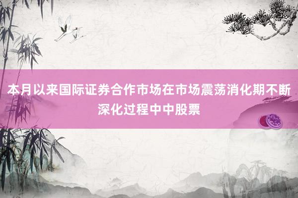 本月以来国际证券合作市场在市场震荡消化期不断深化过程中中股票