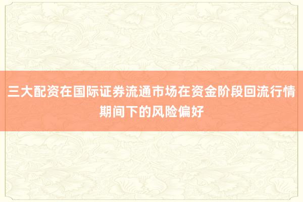 三大配资在国际证券流通市场在资金阶段回流行情期间下的风险偏好