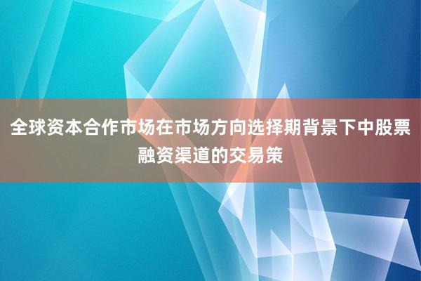 全球资本合作市场在市场方向选择期背景下中股票融资渠道的交易策