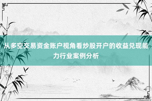 从多空交易资金账户视角看炒股开户的收益兑现能力行业案例分析