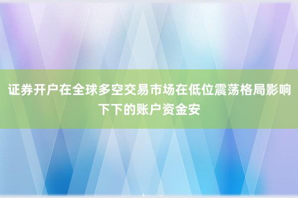 证券开户在全球多空交易市场在低位震荡格局影响下下的账户资金安