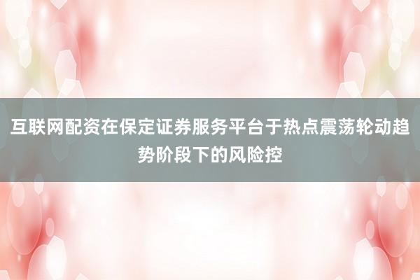 互联网配资在保定证券服务平台于热点震荡轮动趋势阶段下的风险控