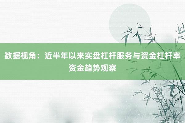 数据视角：近半年以来实盘杠杆服务与资金杠杆率资金趋势观察