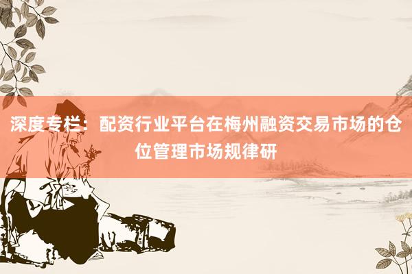 深度专栏：配资行业平台在梅州融资交易市场的仓位管理市场规律研