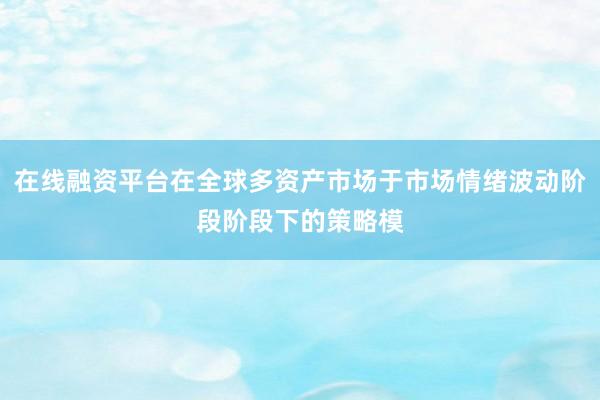 在线融资平台在全球多资产市场于市场情绪波动阶段阶段下的策略模