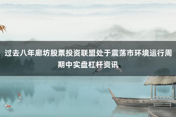 过去八年廊坊股票投资联盟处于震荡市环境运行周期中实盘杠杆资讯