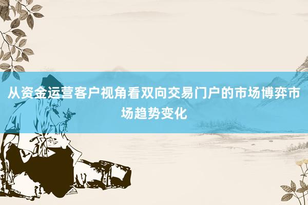 从资金运营客户视角看双向交易门户的市场博弈市场趋势变化