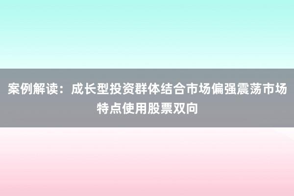 案例解读：成长型投资群体结合市场偏强震荡市场特点使用股票双向