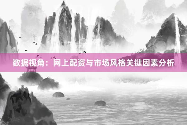 数据视角：网上配资与市场风格关键因素分析