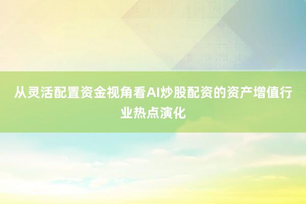 从灵活配置资金视角看AI炒股配资的资产增值行业热点演化
