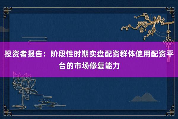 投资者报告:阶段性时期实盘配资群体使用配资平台的市场修复能力