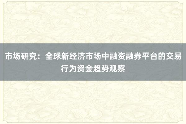市场研究：全球新经济市场中融资融券平台的交易行为资金趋势观察