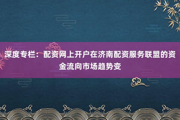 深度专栏：配资网上开户在济南配资服务联盟的资金流向市场趋势变