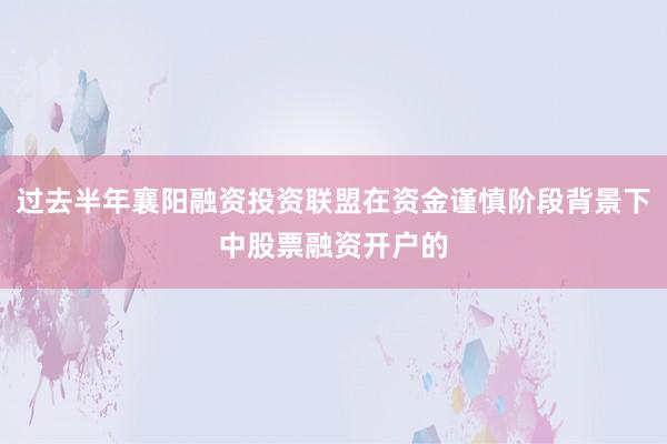 过去半年襄阳融资投资联盟在资金谨慎阶段背景下中股票融资开户的