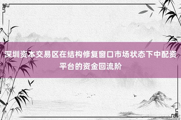 深圳资本交易区在结构修复窗口市场状态下中配资平台的资金回流阶