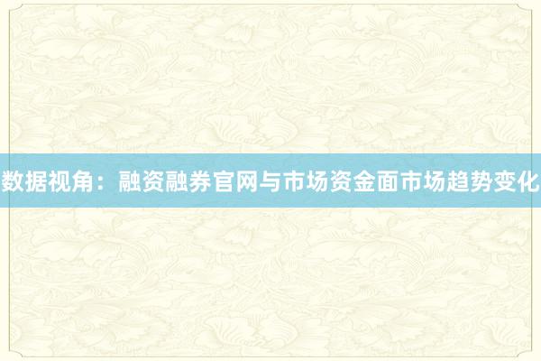 数据视角：融资融券官网与市场资金面市场趋势变化