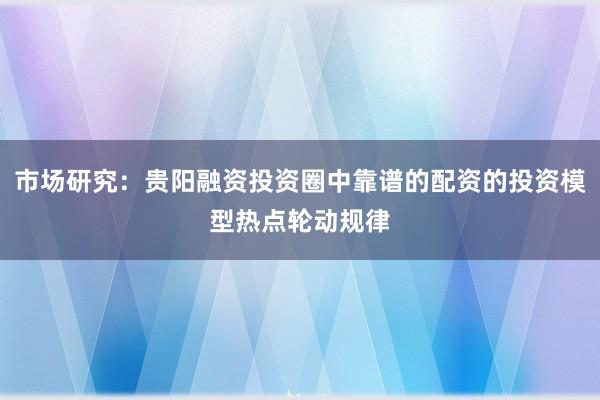 市场研究：贵阳融资投资圈中靠谱的配资的投资模型热点轮动规律
