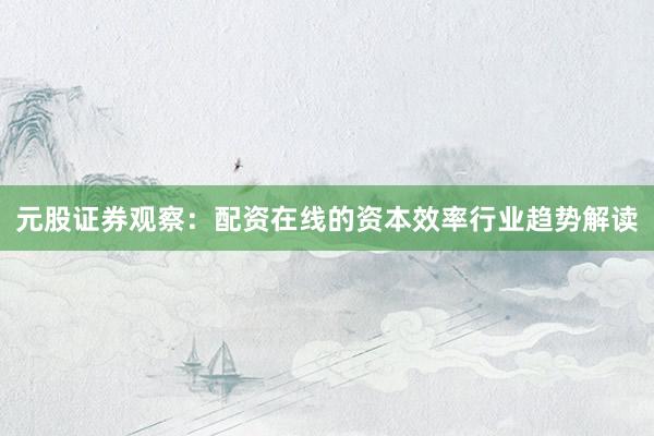 元股证券观察：配资在线的资本效率行业趋势解读