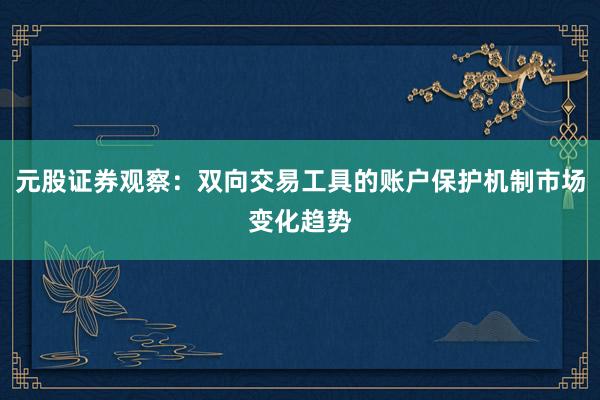 元股证券观察：双向交易工具的账户保护机制市场变化趋势
