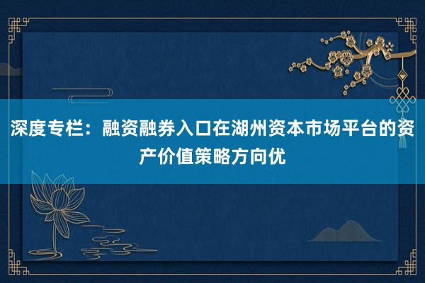 深度专栏：融资融券入口在湖州资本市场平台的资产价值策略方向优