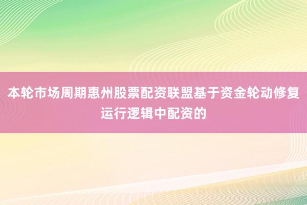 本轮市场周期惠州股票配资联盟基于资金轮动修复运行逻辑中配资的