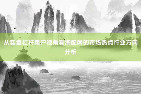 从实盘杠杆用户视角看淘配网的市场热点行业方向分析