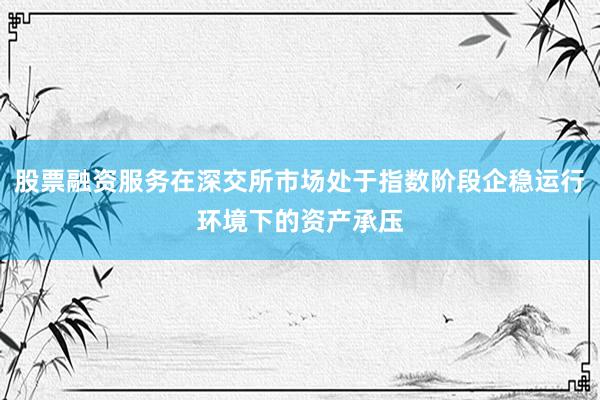 股票融资服务在深交所市场处于指数阶段企稳运行环境下的资产承压