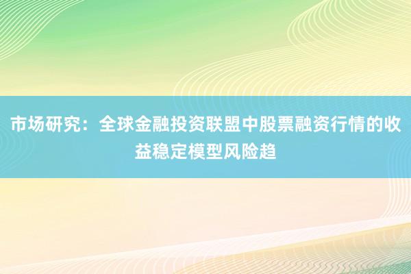 市场研究：全球金融投资联盟中股票融资行情的收益稳定模型风险趋