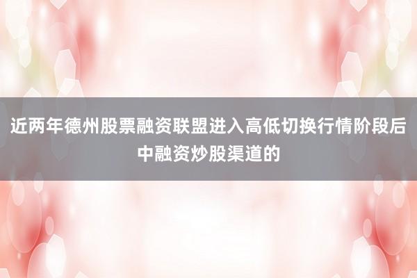 近两年德州股票融资联盟进入高低切换行情阶段后中融资炒股渠道的