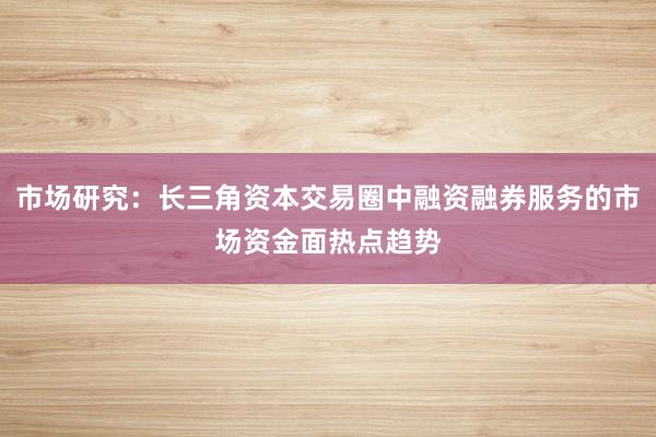 市场研究：长三角资本交易圈中融资融券服务的市场资金面热点趋势