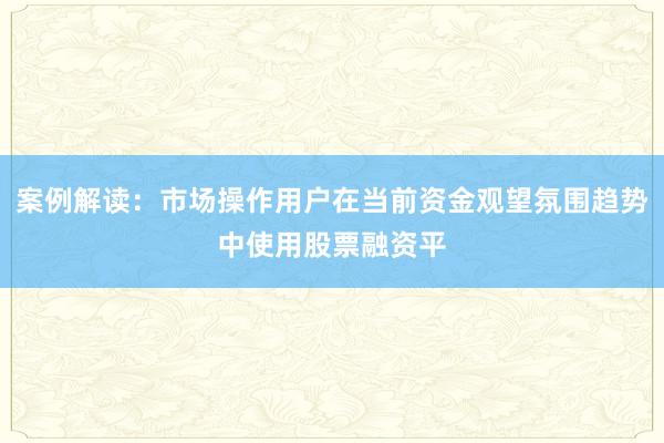 案例解读：市场操作用户在当前资金观望氛围趋势中使用股票融资平