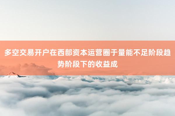 多空交易开户在西部资本运营圈于量能不足阶段趋势阶段下的收益成