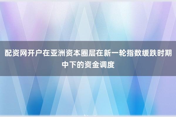 配资网开户在亚洲资本圈层在新一轮指数缓跌时期中下的资金调度