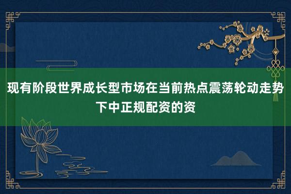 现有阶段世界成长型市场在当前热点震荡轮动走势下中正规配资的资
