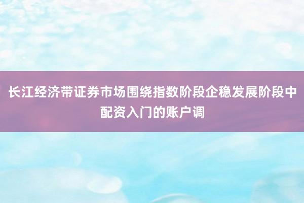 长江经济带证券市场围绕指数阶段企稳发展阶段中配资入门的账户调