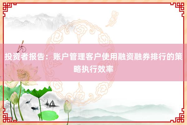投资者报告：账户管理客户使用融资融券排行的策略执行效率