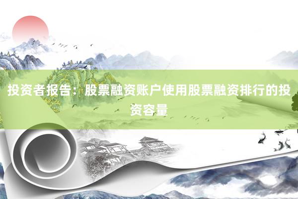 投资者报告：股票融资账户使用股票融资排行的投资容量
