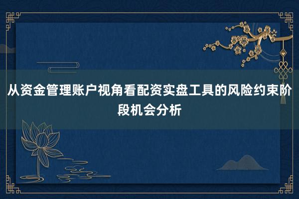 从资金管理账户视角看配资实盘工具的风险约束阶段机会分析