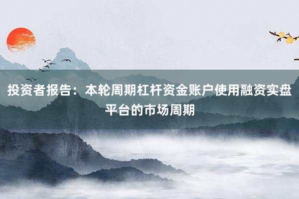 投资者报告：本轮周期杠杆资金账户使用融资实盘平台的市场周期
