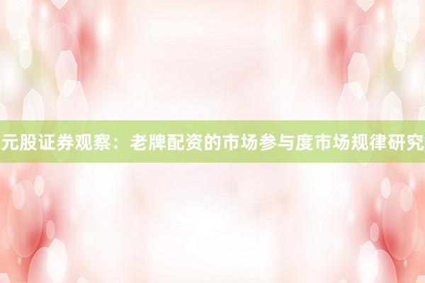 元股证券观察：老牌配资的市场参与度市场规律研究
