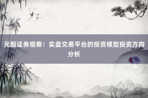 元股证券观察：实盘交易平台的投资模型投资方向分析