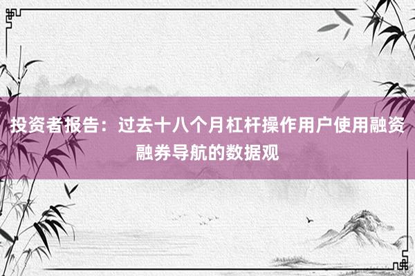 投资者报告：过去十八个月杠杆操作用户使用融资融券导航的数据观