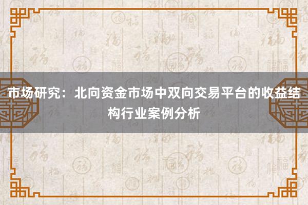 市场研究：北向资金市场中双向交易平台的收益结构行业案例分析