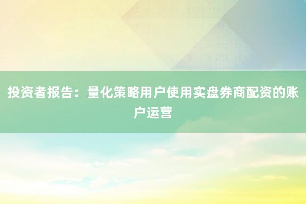 投资者报告：量化策略用户使用实盘券商配资的账户运营