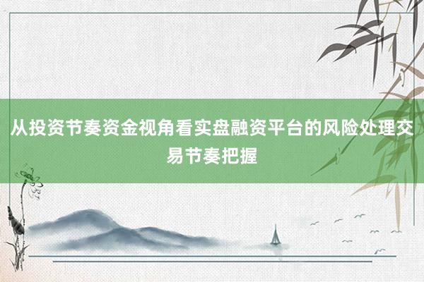 从投资节奏资金视角看实盘融资平台的风险处理交易节奏把握