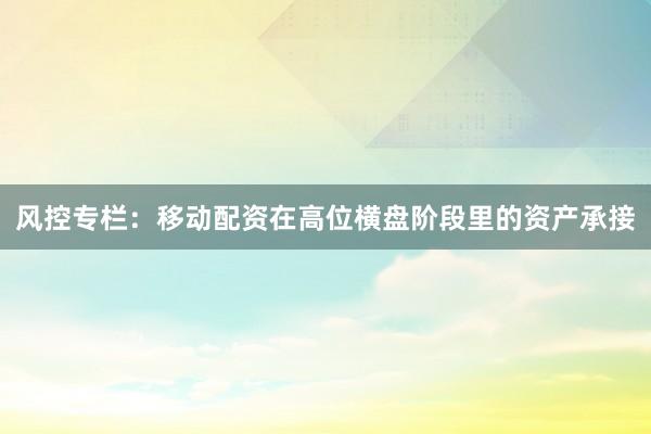 风控专栏：移动配资在高位横盘阶段里的资产承接
