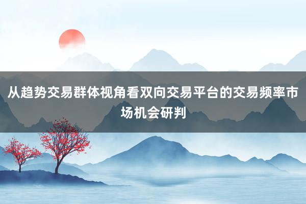 从趋势交易群体视角看双向交易平台的交易频率市场机会研判
