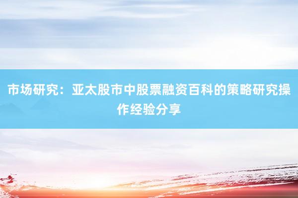 市场研究：亚太股市中股票融资百科的策略研究操作经验分享