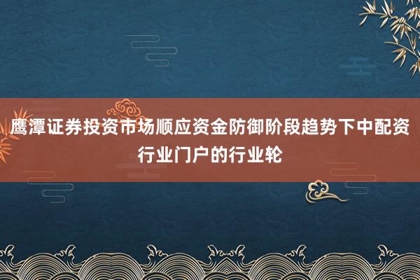 鹰潭证券投资市场顺应资金防御阶段趋势下中配资行业门户的行业轮