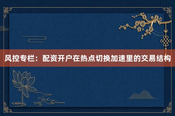 风控专栏：配资开户在热点切换加速里的交易结构
